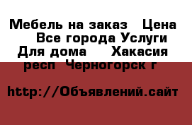 Мебель на заказ › Цена ­ 0 - Все города Услуги » Для дома   . Хакасия респ.,Черногорск г.